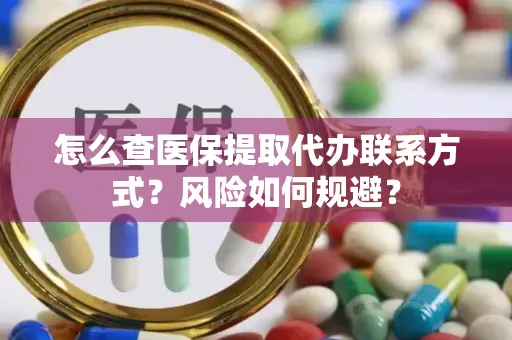 怎么查医保提取代办联系方式？风险如何规避？